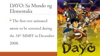 DAYO: Sa Mundo ng
Elementalia
The first ever animated
movie to be screened during
the 34th
MMFF in December
2008.
 