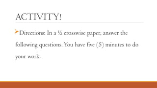 ACTIVITY!
Directions: In a ½ crosswise paper, answer the
following questions.You have five (5) minutes to do
your work.
 