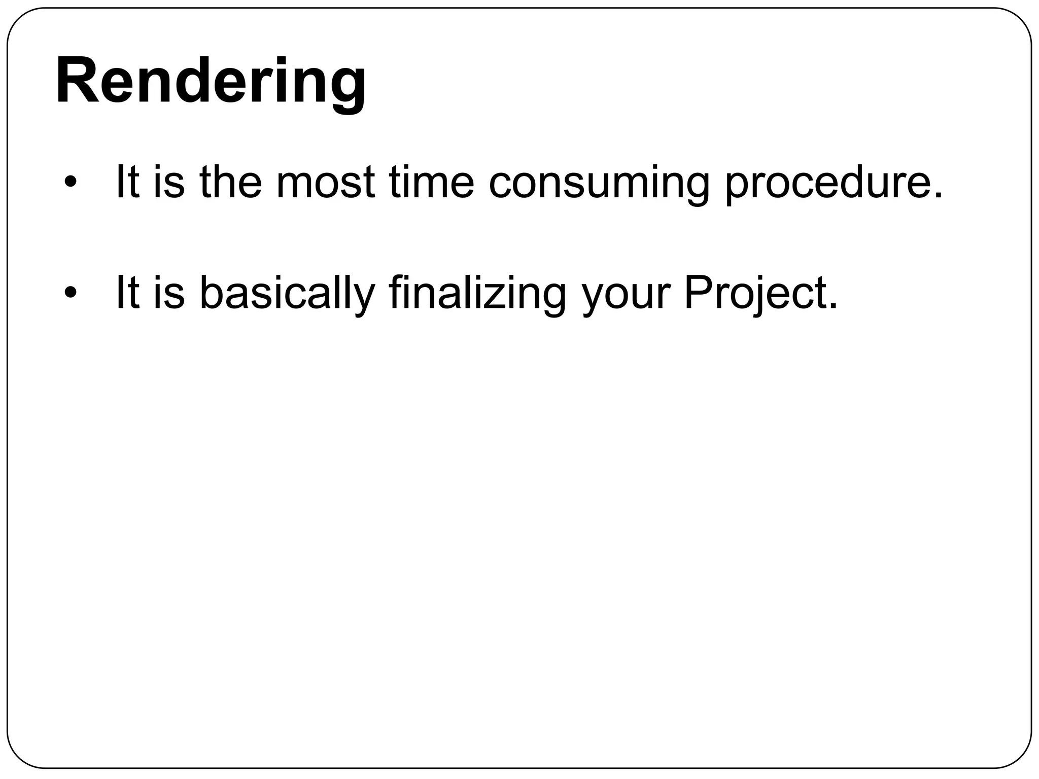 Rendering
• It is the most time consuming procedure.
• It is basically finalizing your Project.

 