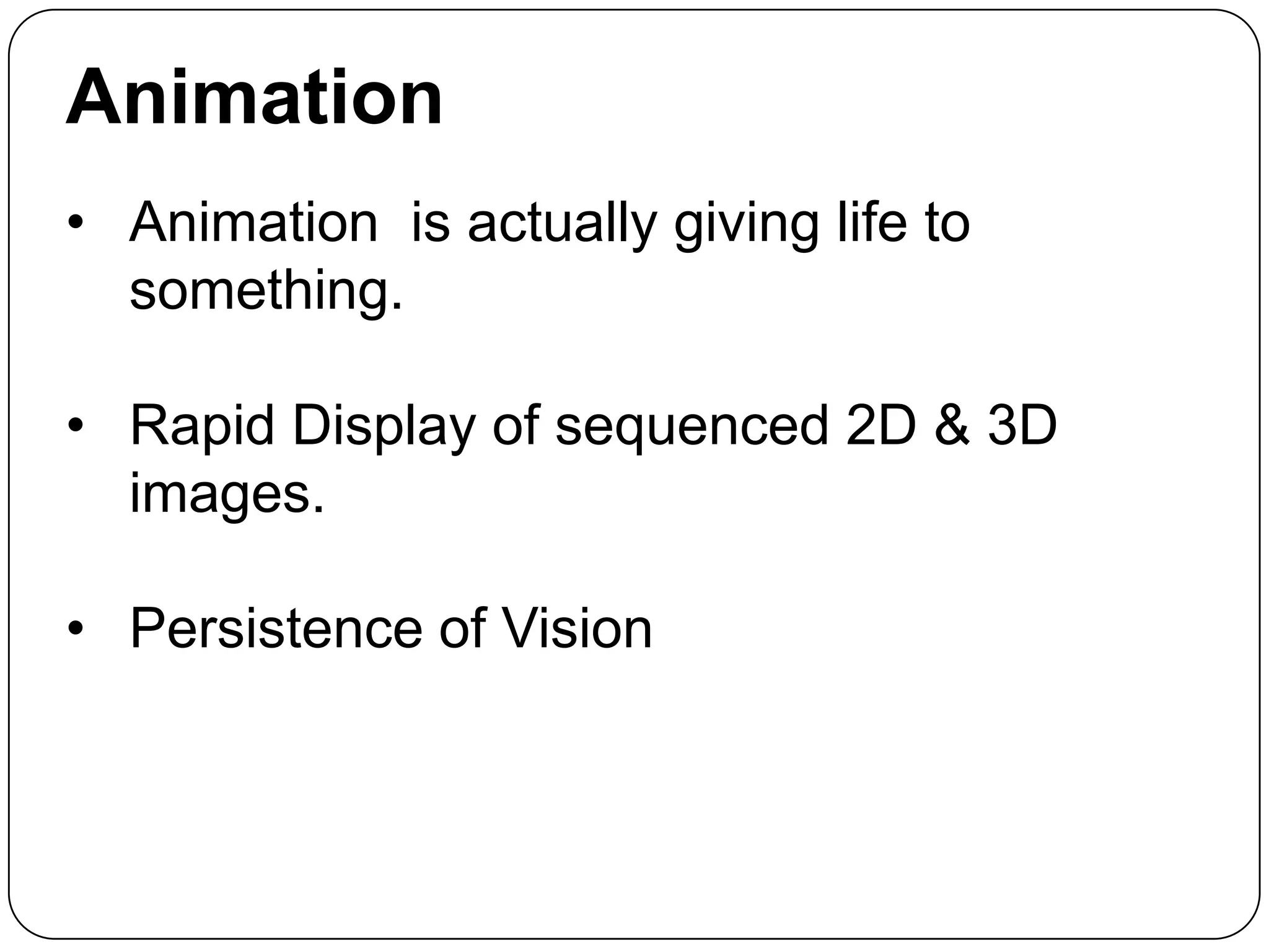 Animation
• Animation is actually giving life to
something.
• Rapid Display of sequenced 2D & 3D
images.
• Persistence of Vision

 