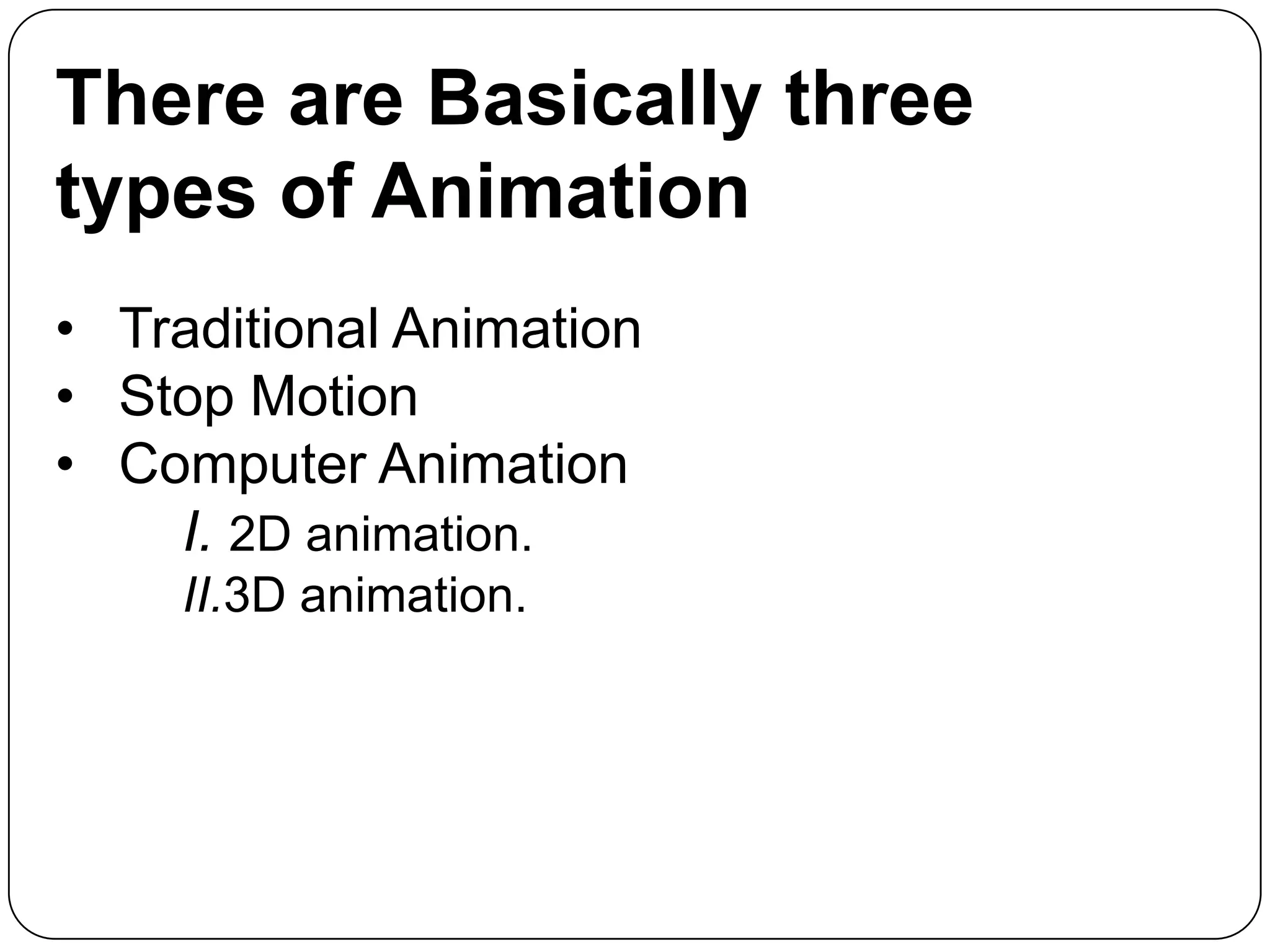 There are Basically three
types of Animation
• Traditional Animation
• Stop Motion
• Computer Animation
I. 2D animation.
II.3D animation.

 