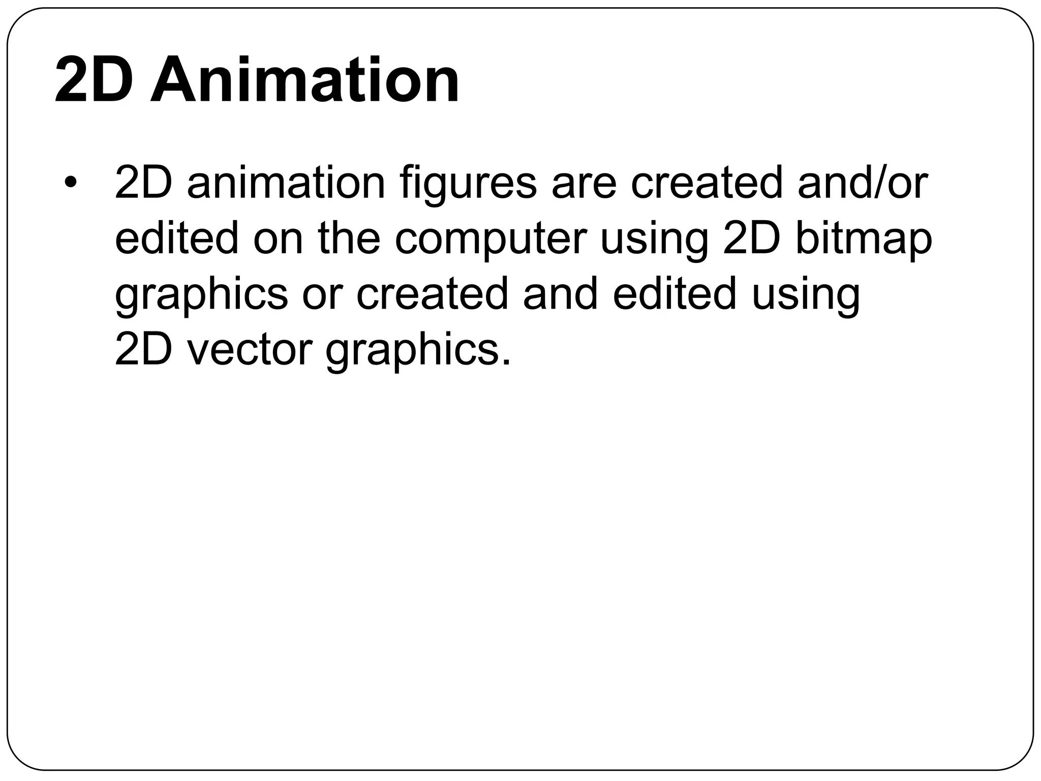 2D Animation
• 2D animation figures are created and/or
edited on the computer using 2D bitmap
graphics or created and edited using
2D vector graphics.

 
