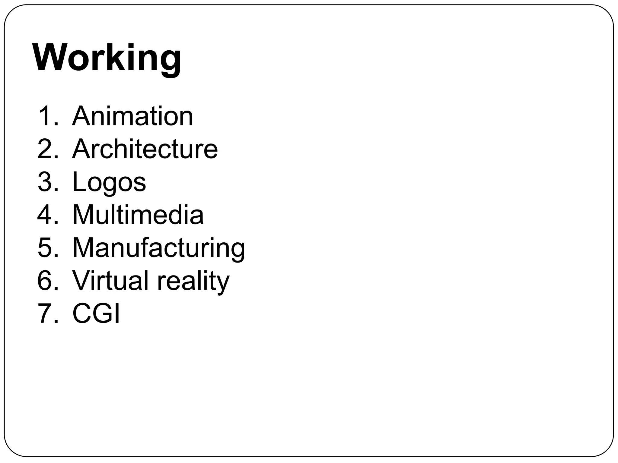 Working
1.
2.
3.
4.
5.
6.
7.

Animation
Architecture
Logos
Multimedia
Manufacturing
Virtual reality
CGI

 