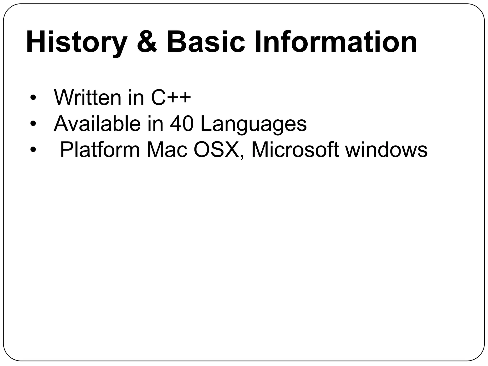 History & Basic Information
• Written in C++
• Available in 40 Languages
• Platform Mac OSX, Microsoft windows

 