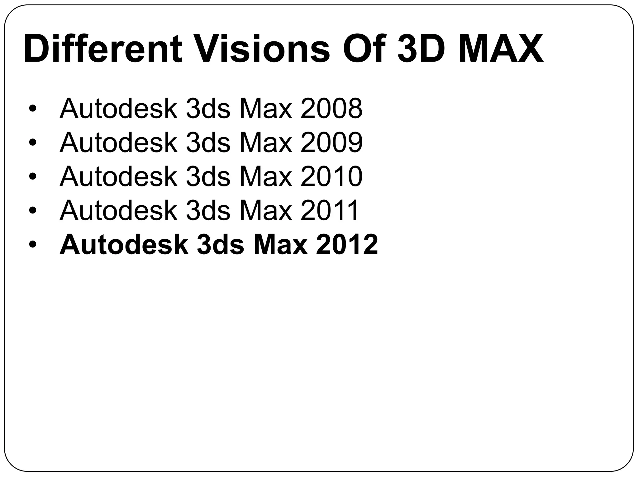 Different Visions Of 3D MAX
•
•
•
•
•

Autodesk 3ds Max 2008
Autodesk 3ds Max 2009
Autodesk 3ds Max 2010
Autodesk 3ds Max 2011
Autodesk 3ds Max 2012

 