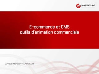 E-commerce et CMS
outils d’animation commerciale
Arnaud Mercier – KAPSICUM
 