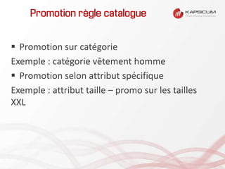 Promotion règle catalogue
 Promotion sur catégorie
Exemple : catégorie vêtement homme
 Promotion selon attribut spécifique
Exemple : attribut taille – promo sur les tailles
XXL
 
