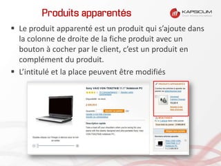 Produits apparentés
 Le produit apparenté est un produit qui s’ajoute dans
la colonne de droite de la fiche produit avec un
bouton à cocher par le client, c’est un produit en
complément du produit.
 L’intitulé et la place peuvent être modifiés
 