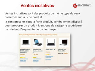 Ventes incitatives
Ventes incitatives sont des produits du même type de ceux
présentés sur la fiche produit.
Ils sont présents sous la fiche produit, généralement disposé
pour proposer un produit identique de catégorie supérieure
dans le but d’augmenter le panier moyen.
 