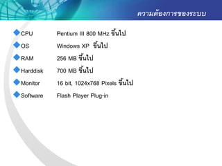 ความต้ องการของระบบ
CPU        Pentium III 800 MHz ขึนไป
                                   ้
OS         Windows XP ขึนไป้
RAM        256 MB ขึนไป ้
Harddisk   700 MB ขึนไป
                       ้
Monitor    16 bit, 1024x768 Pixels ขึนไป
                                      ้
Software   Flash Player Plug-in
 