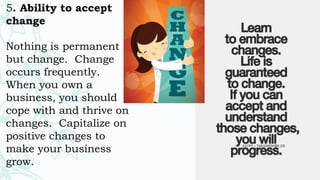 5. Ability to accept
change
Nothing is permanent
but change. Change
occurs frequently.
When you own a
business, you should
cope with and thrive on
changes. Capitalize on
positive changes to
make your business
grow.
 