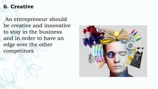 6. Creative
An entrepreneur should
be creative and innovative
to stay in the business
and in order to have an
edge over the other
competitors
 