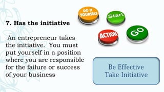 7. Has the initiative
An entrepreneur takes
the initiative. You must
put yourself in a position
where you are responsible
for the failure or success
of your business
 