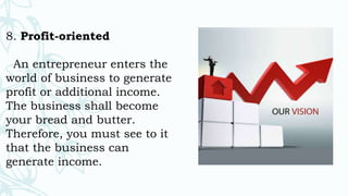 8. Profit-oriented
An entrepreneur enters the
world of business to generate
profit or additional income.
The business shall become
your bread and butter.
Therefore, you must see to it
that the business can
generate income.
 