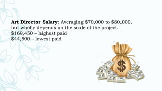 Art Director Salary: Averaging $70,000 to $80,000,
but wholly depends on the scale of the project.
$169,450 – highest paid
$44,500 – lowest paid
 