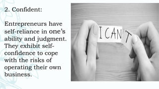 2. Confident:
Entrepreneurs have
self-reliance in one’s
ability and judgment.
They exhibit self-
confidence to cope
with the risks of
operating their own
business.
 
