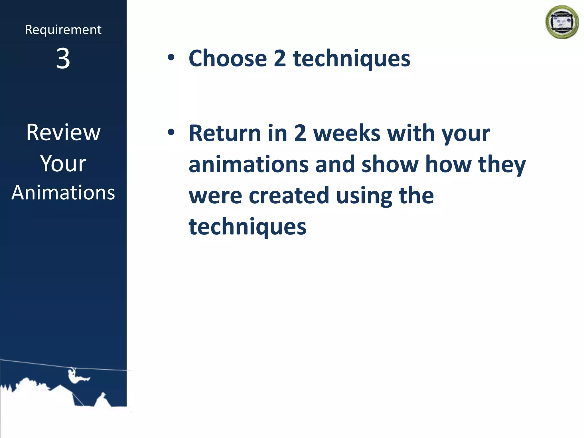 • Choose 2 techniques
• Return in 2 weeks with your
animations and show how they
were created using the
techniques
Requirement
3
Review
Your
Animations
 