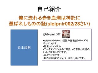 自己紹介



        @sleipnir002
        •Tokyo.Rでパターン認識の発表をシリーズで
        やっています。
        •職業：ITコンサル
自主規制    •データマイニングのIT業界への普及と促進の
        ために活動しています。
        •ガイア好きです。
        •好きなAKB48のメンバーはこじはるです。
 