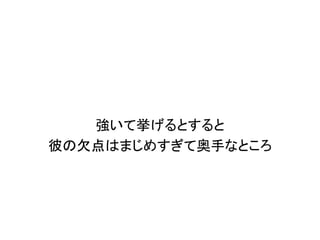 強いて挙げるとすると
彼の欠点はまじめすぎて奥手なところ
 