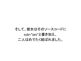 そして、彼女はそのソースコードに
   sub=“yes”と書き加え、
 二人はめでたく結ばれました。
 