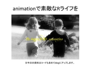 animationで素敵なRライフを




   Be happyWith animation




   ※今日の資料はコードも含めてblogにアップします。
 