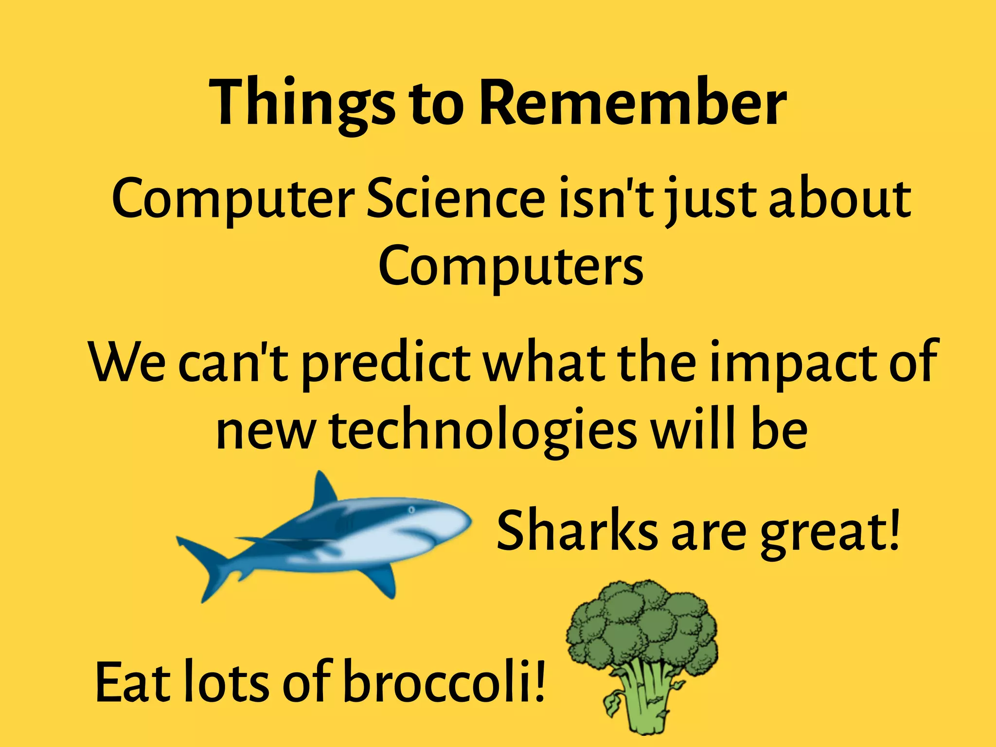 Computer Science isn't just about
Computers
We can't predict what the impact of
new technologies will be
Sharks are great!
Eat lots of broccoli!
Things to Remember
 