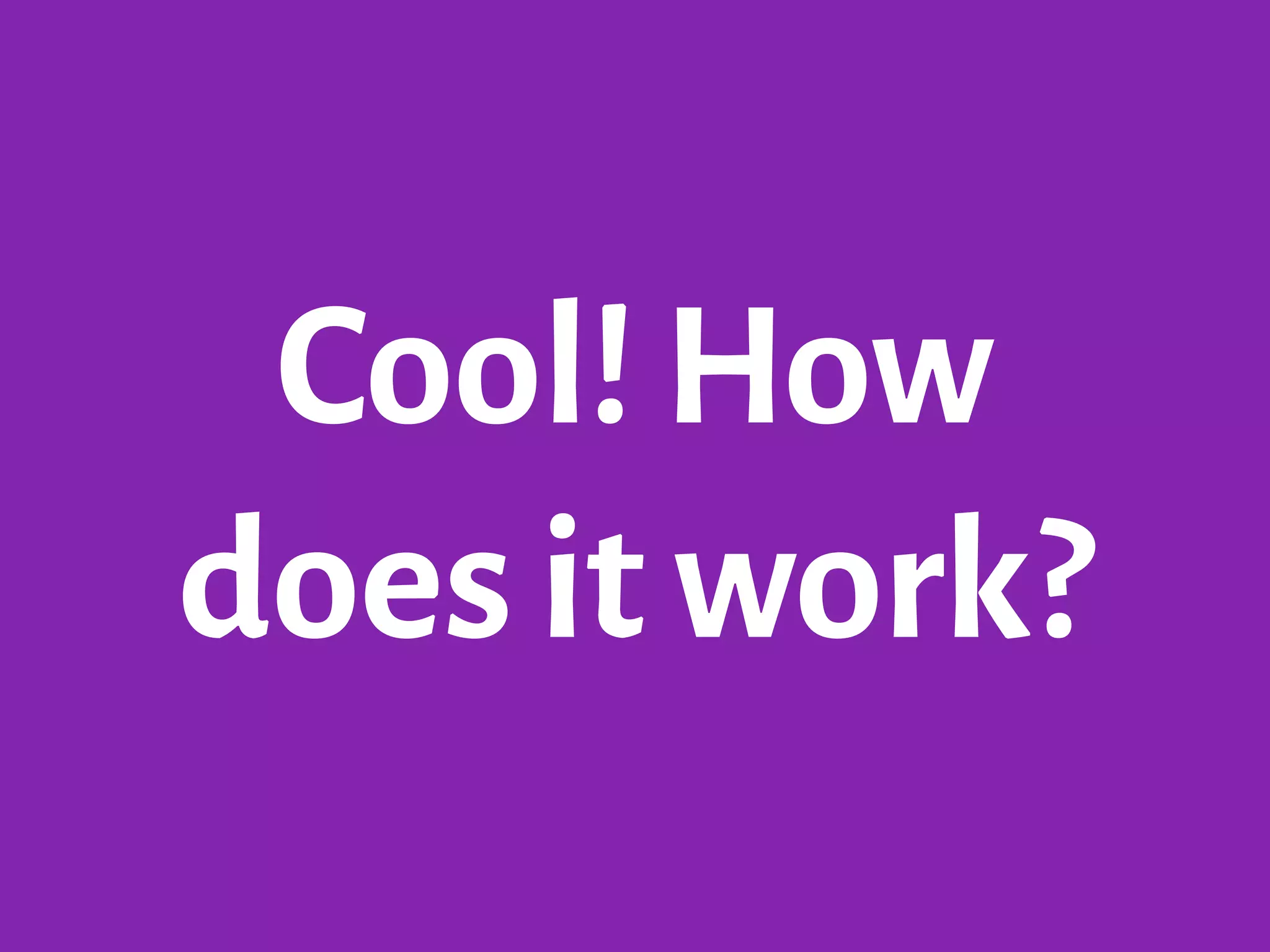 Cool! How
does it work?
 