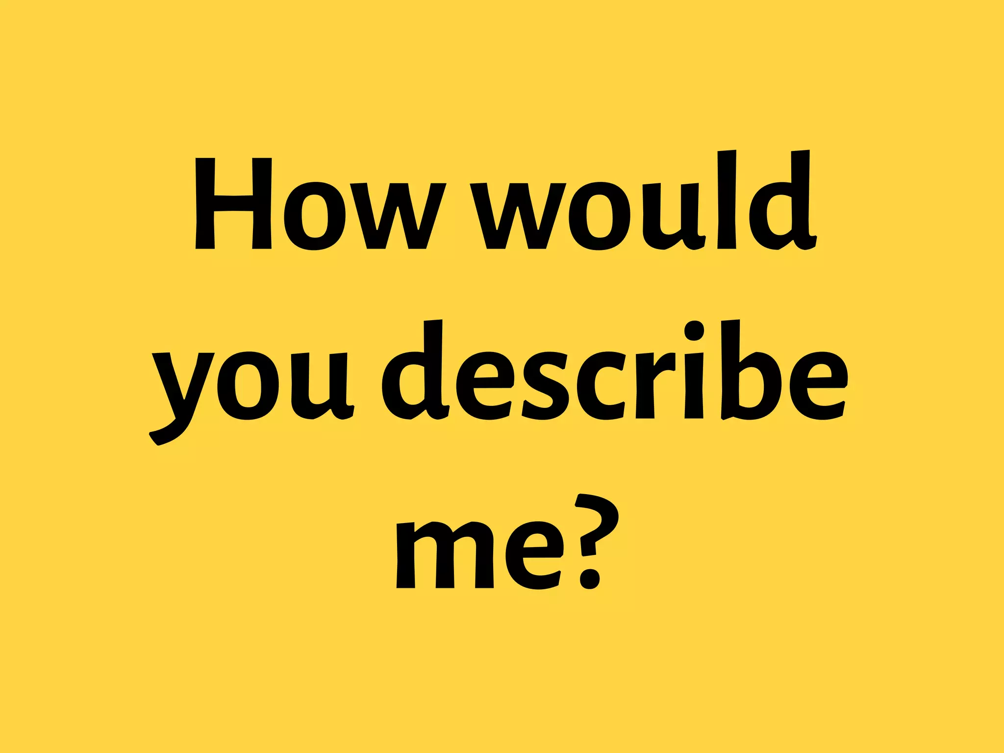 How would
you describe
me?
 