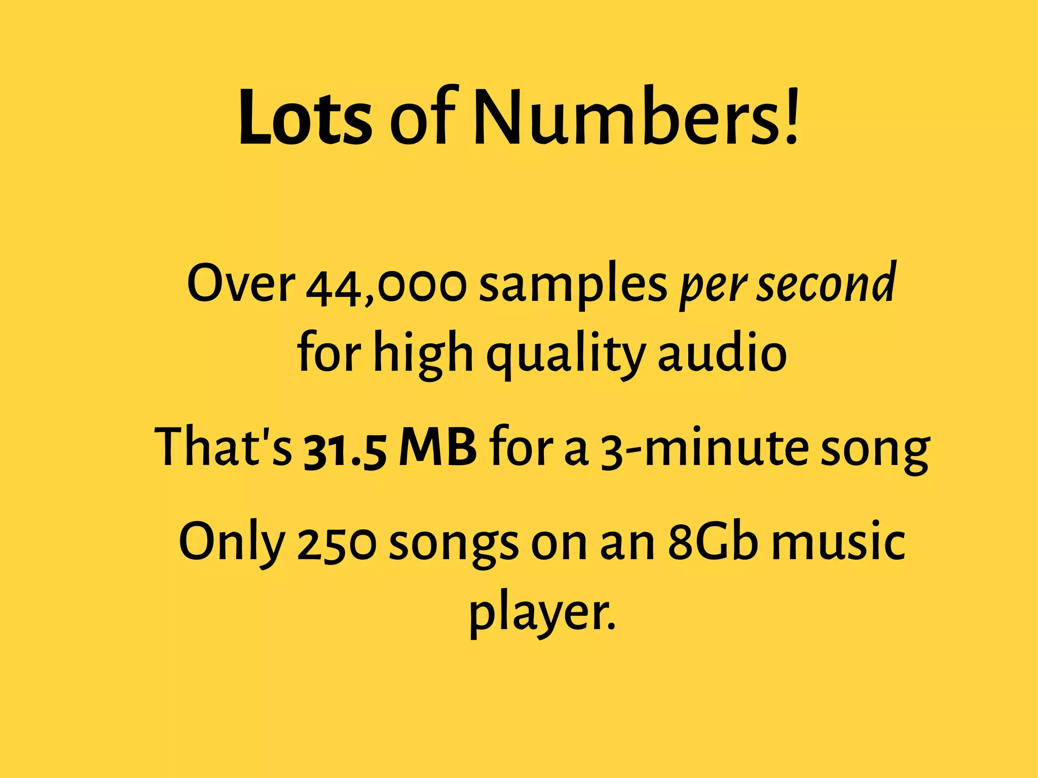 Lots of Numbers!
Over 44,000 samples per second
for high quality audio
That's 31.5 MB for a 3-minute song
Only 250 songs on an 8Gb music
player.
 