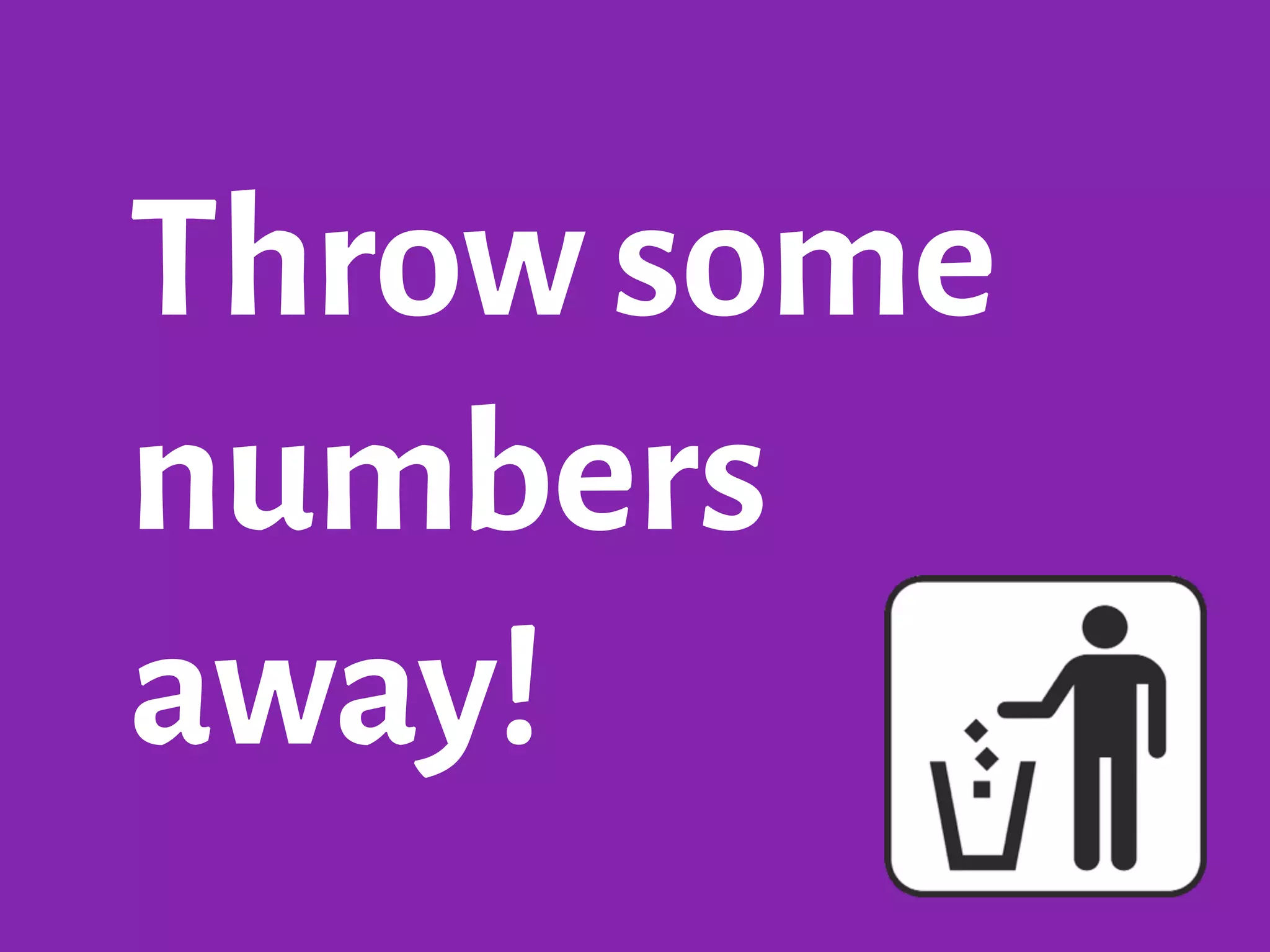 Throw some
numbers
away!
 