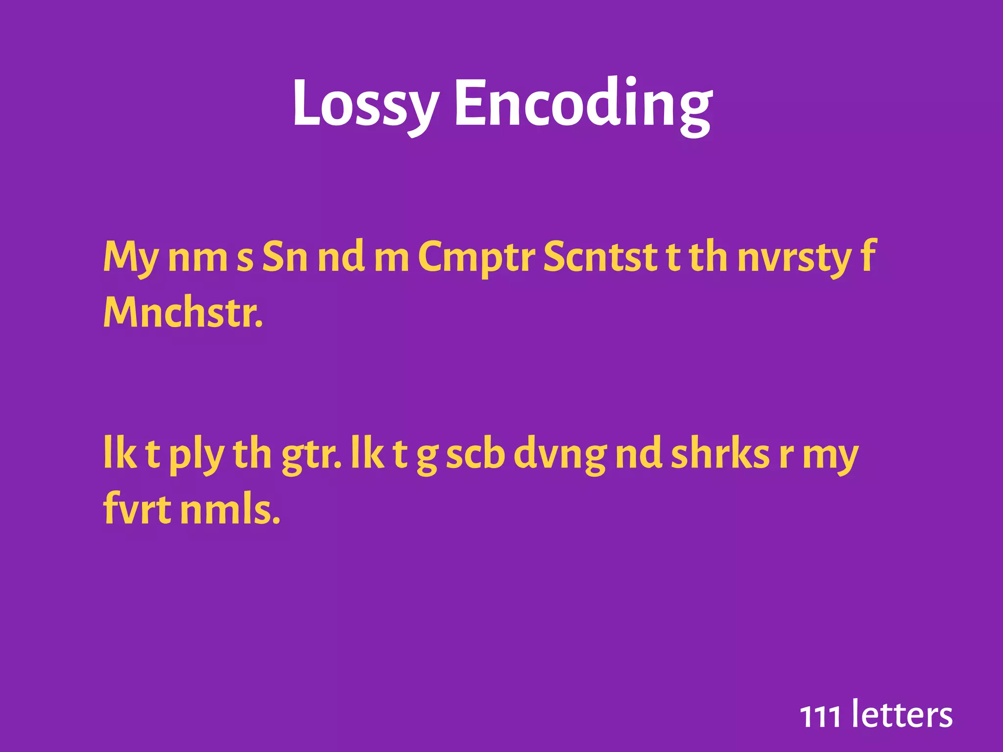 Lossy Encoding
My nm s Sn nd m Cmptr Scntst t th nvrsty f
Mnchstr.
!
lk t ply th gtr.lk t g scb dvng nd shrks r my
fvrt nmls.
111 letters
 