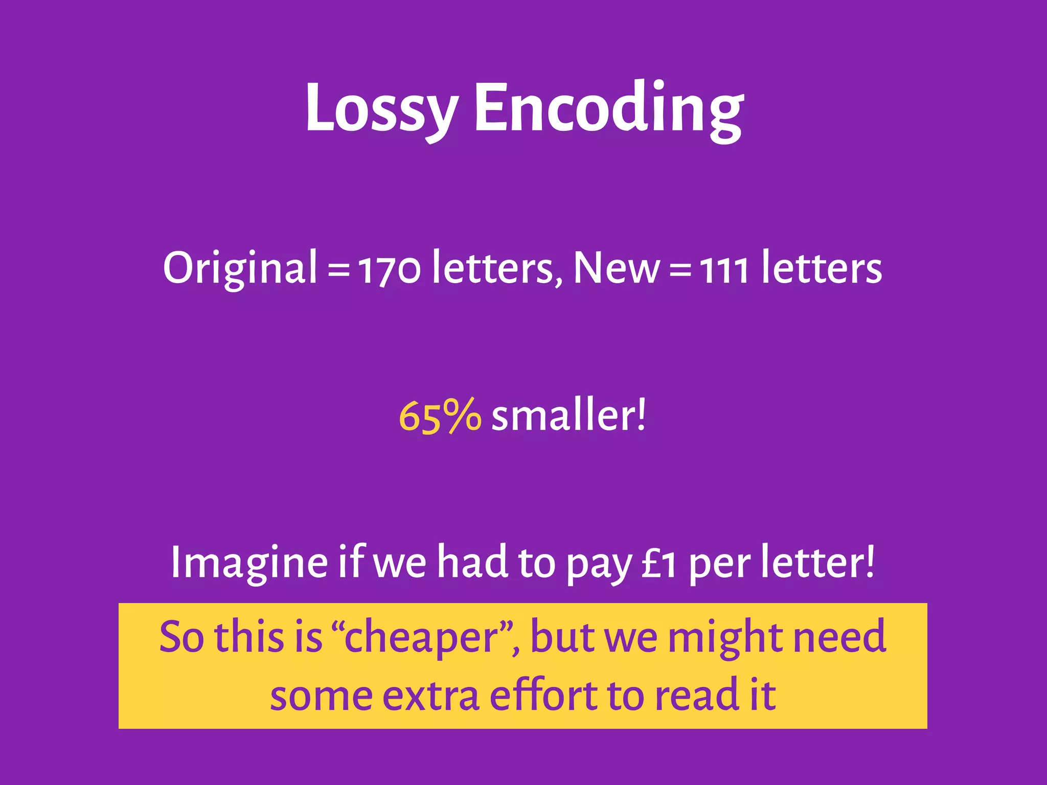 Lossy Encoding
Original = 170 letters,New = 111 letters
!
65% smaller!
!
Imagine if we had to pay £1 per letter!
!So this is“cheaper”,but we might need
some extra effort to read it
 