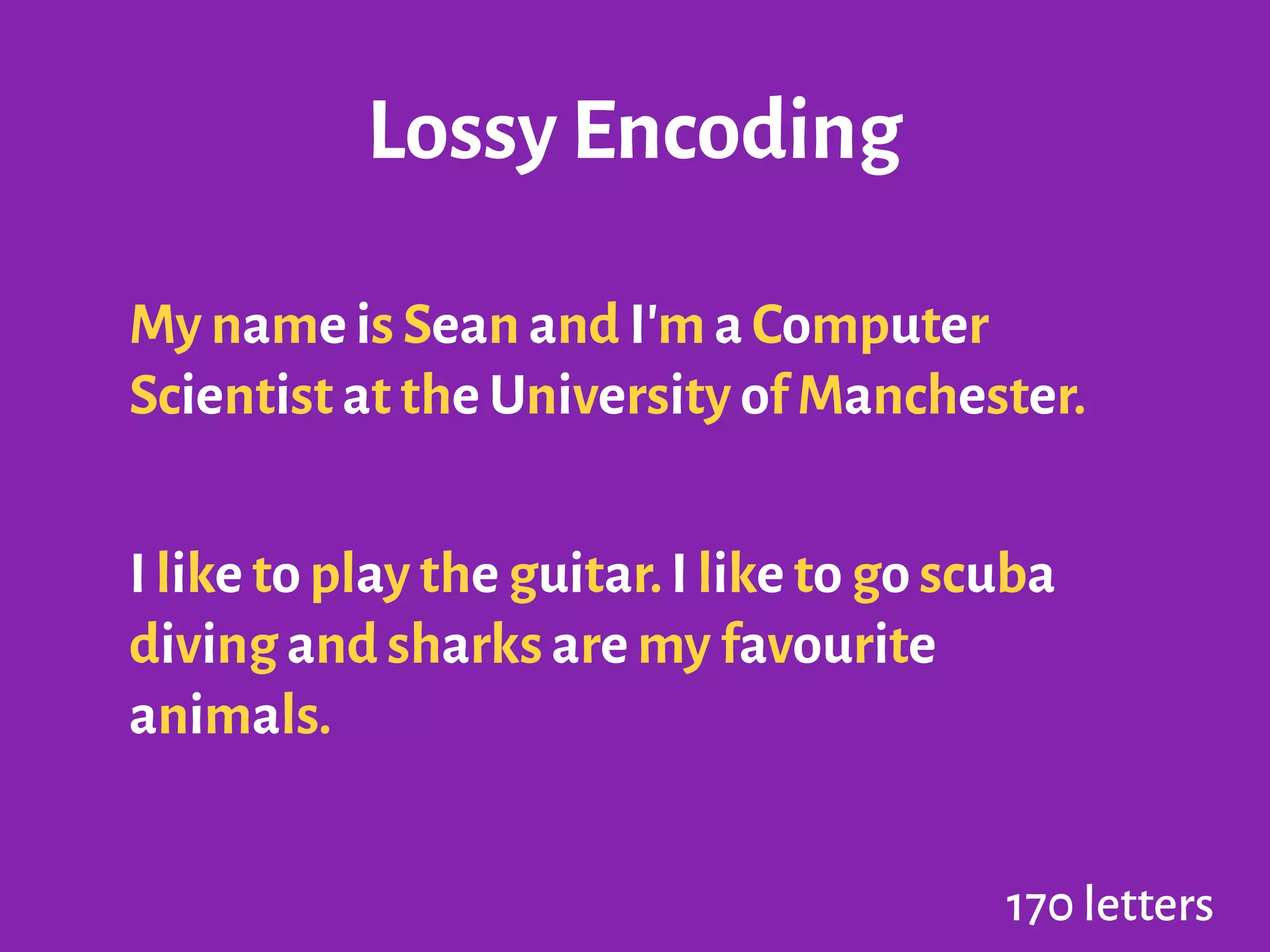 Lossy Encoding
My name is Sean and I'm a Computer
Scientist at the University of Manchester.
!
I like to play the guitar.I like to go scuba
diving and sharks are my favourite
animals.
170 letters
 