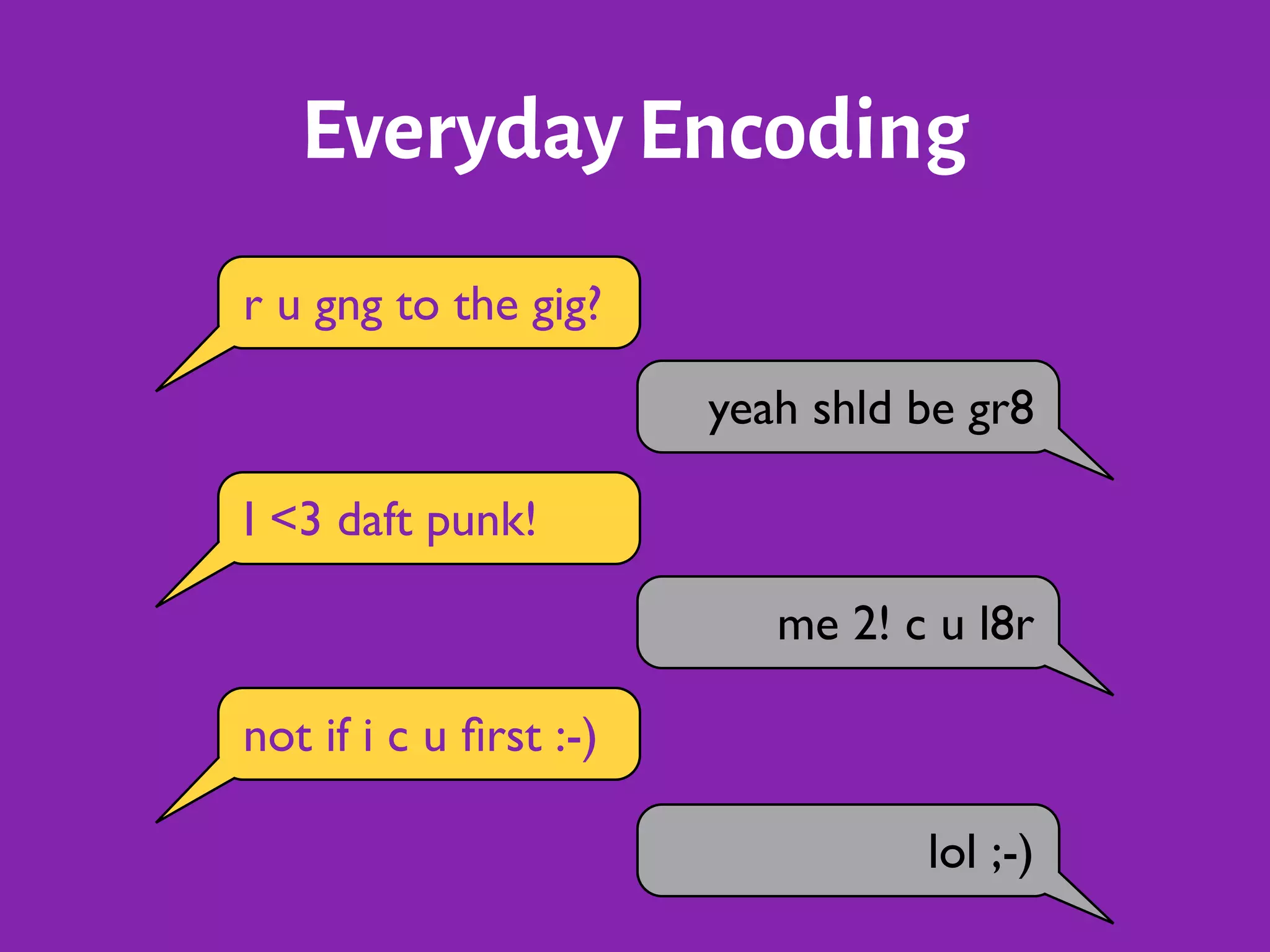 Everyday Encoding
r u gng to the gig?
I <3 daft punk!
not if i c u ﬁrst :-)
yeah shld be gr8
me 2! c u l8r
lol ;-)
 