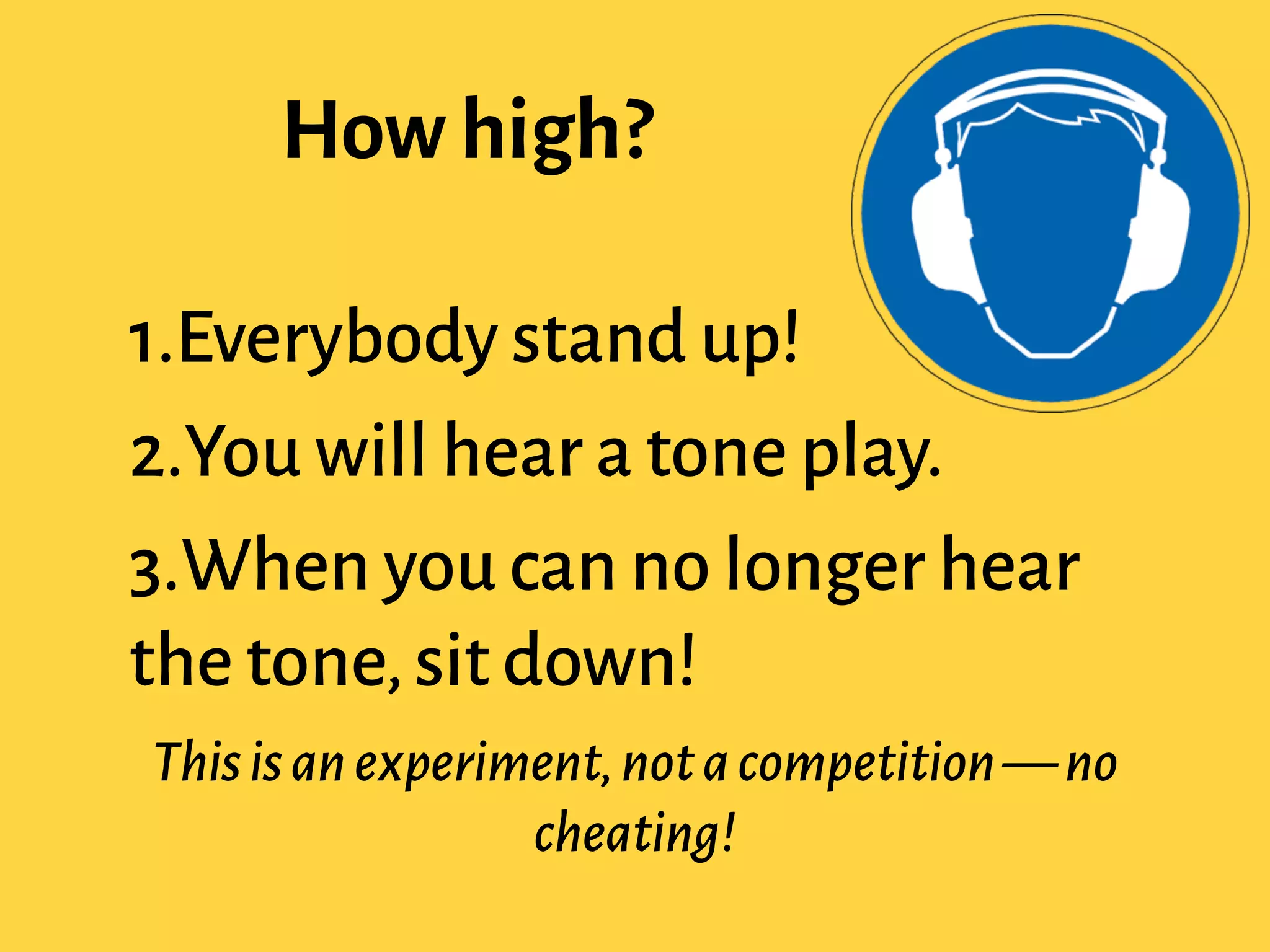 How high?
1.Everybody stand up!
2.You will hear a tone play.
3.When you can no longer hear
the tone,sit down!
Thisisanexperiment,notacompetition—no
cheating!
 