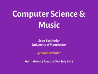 Computer Science &
Music
Sean Bechhofer
University of Manchester
!
@seanbechhofer
!
Animation 14 Awards Day,July 2014
 