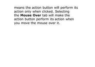 means the action button will perform its
action only when clicked. Selecting
the Mouse Over tab will make the
action button perform its action when
you move the mouse over it.
 