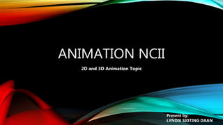 ANIMATION NCII
2D and 3D Animation Topic
Present by:
LYNDIE SIOTING DAAN
 