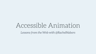 Accessible Animation
Lessons from the Web with @RachelNabors
 