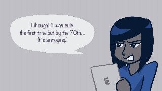 I thought it was cute
the first time but by the 70th…
It’s annoying!
 