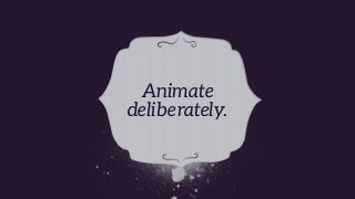 Animate
deliberately.
 
