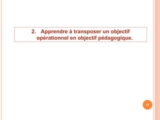 2. Apprendre à transposer un objectif
opérationnel en objectif pédagogique.
17
 