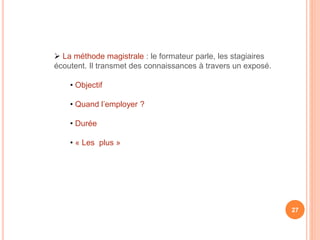  La méthode magistrale : le formateur parle, les stagiaires
écoutent. Il transmet des connaissances à travers un exposé.
• Objectif
• Quand l’employer ?
• Durée
• « Les plus »
27
 