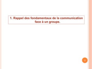 1. Rappel des fondamentaux de la communication
face à un groupe.
3
 