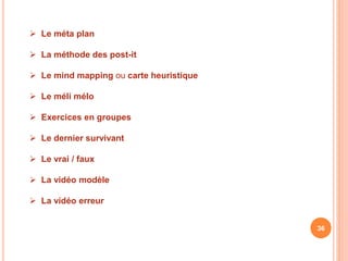  Le méta plan
 La méthode des post-it
 Le mind mapping ou carte heuristique
 Le méli mélo
 Exercices en groupes
 Le dernier survivant
 Le vrai / faux
 La vidéo modèle
 La vidéo erreur
36
 