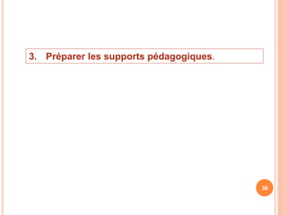 3. Préparer les supports pédagogiques.
38
 