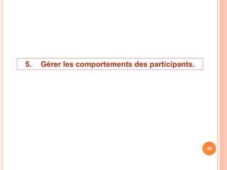 5. Gérer les comportements des participants.
42
 