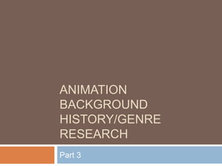 ANIMATION
BACKGROUND
HISTORY/GENRE
RESEARCH
Part 3
 