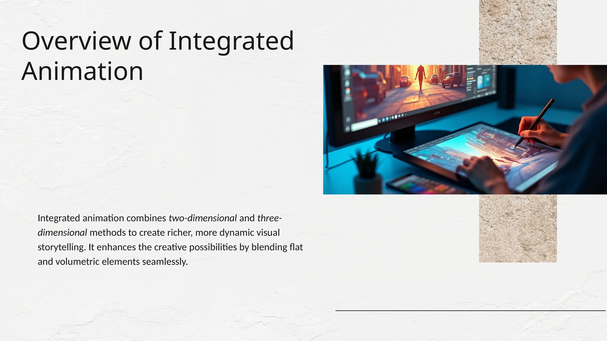 Overview of Integrated
Animation
Integrated animation combines two-dimensional and three-
dimensional methods to create richer, more dynamic visual
storytelling. It enhances the creative possibilities by blending flat
and volumetric elements seamlessly.
 