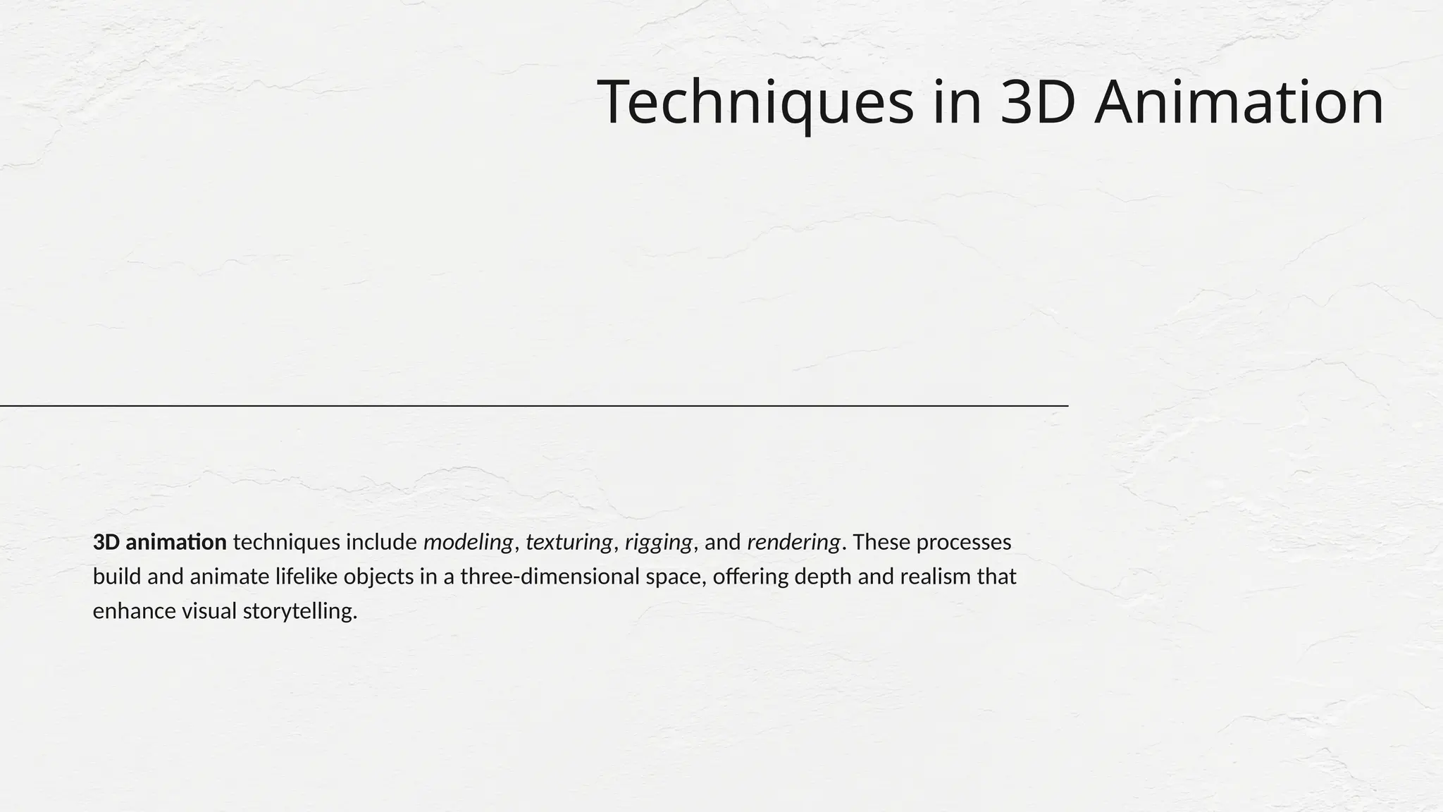 Techniques in 3D Animation
3D animation techniques include modeling, texturing, rigging, and rendering. These processes
build and animate lifelike objects in a three-dimensional space, offering depth and realism that
enhance visual storytelling.
 